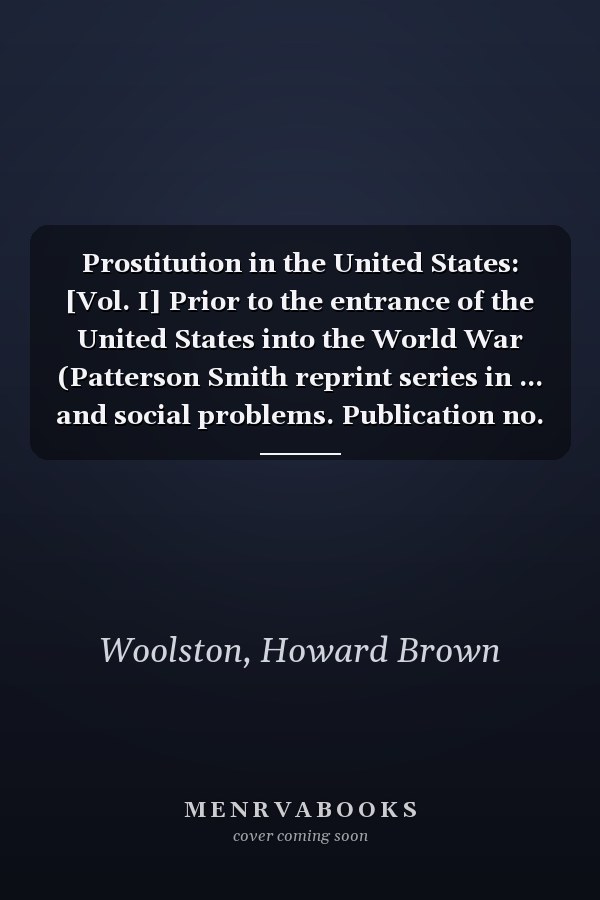 Prostitution in the United States: [Vol. I] Prior to the entrance of the United States into the World War (Patterson Smith reprint series in ... and social problems. Publication no. 29)