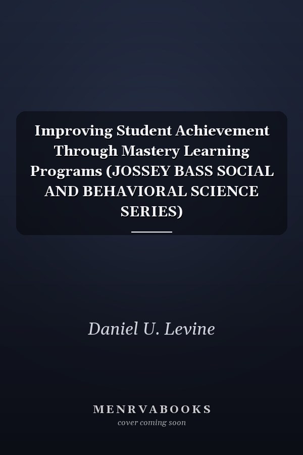 Improving Student Achievement Through Mastery Learning Programs (JOSSEY BASS SOCIAL AND BEHAVIORAL SCIENCE SERIES)