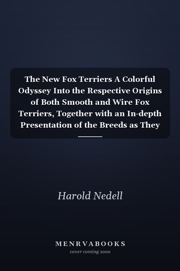 The New Fox Terriers A Colorful Odyssey Into the Respective Origins of Both Smooth and Wire Fox Terriers, Together with an In-depth Presentation of the Breeds as They Exist Today