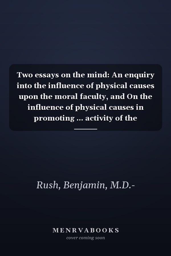 Two essays on the mind: An enquiry into the influence of physical causes upon the moral faculty, and On the influence of physical causes in promoting ... activity of the intellectual faculties of man