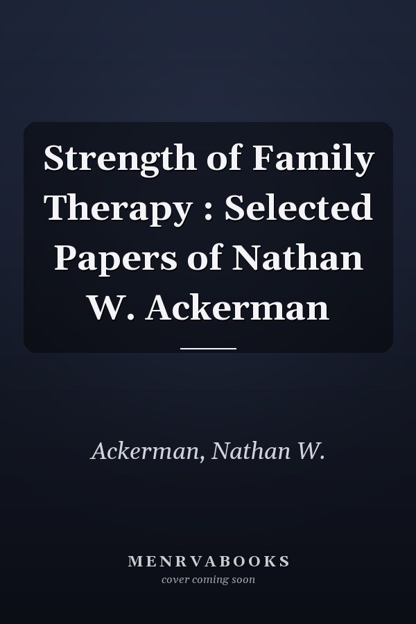 Strength of Family Therapy : Selected Papers of Nathan W. Ackerman