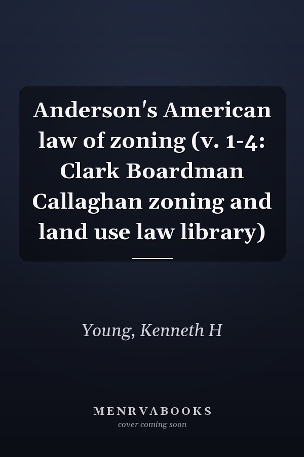 Anderson's American law of zoning (v. 1-4: Clark Boardman Callaghan zoning and land use law library)