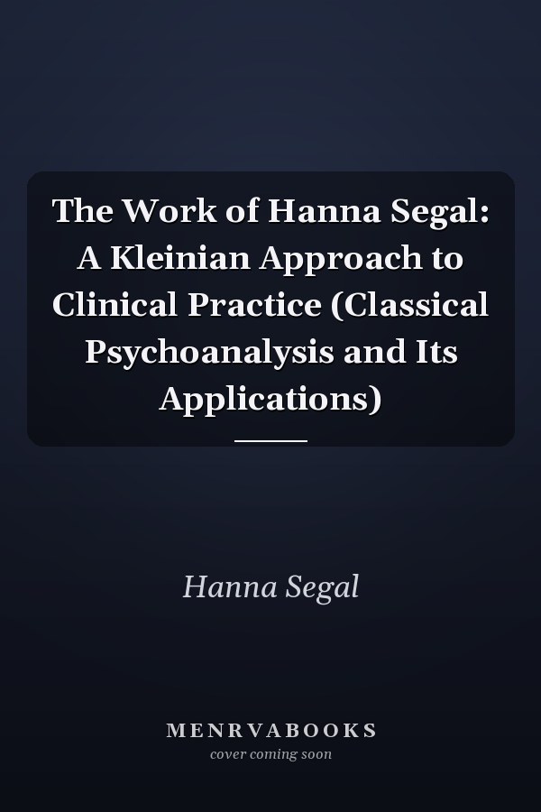 The Work of Hanna Segal: A Kleinian Approach to Clinical Practice (Classical Psychoanalysis and Its Applications)