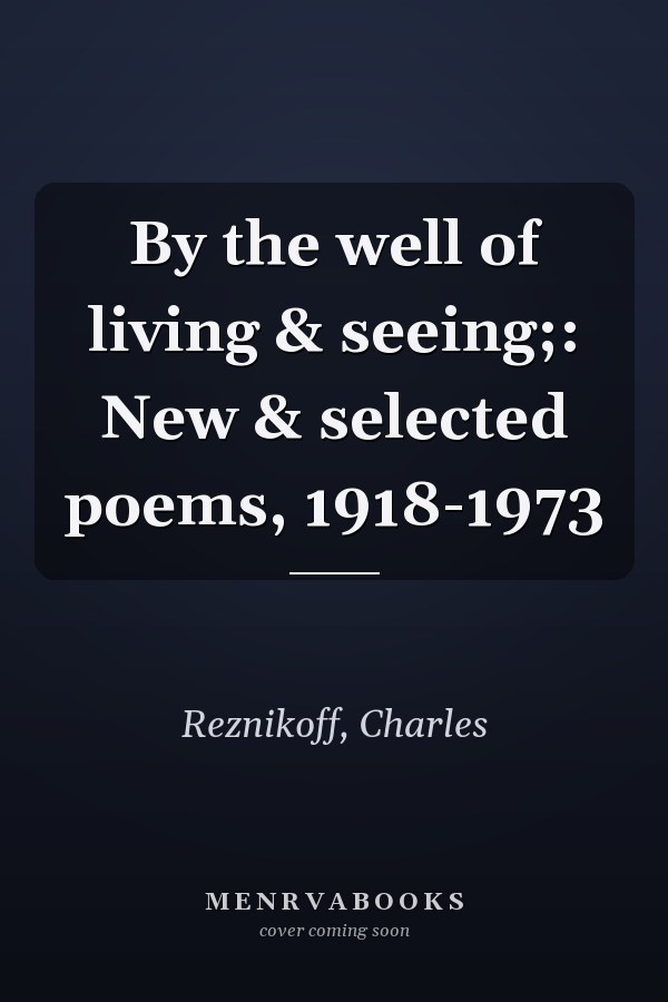 By the well of living & seeing;: New & selected poems, 1918-1973