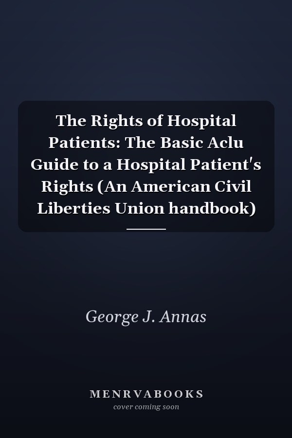 The Rights of Hospital Patients: The Basic Aclu Guide to a Hospital Patient's Rights (An American Civil Liberties Union handbook)