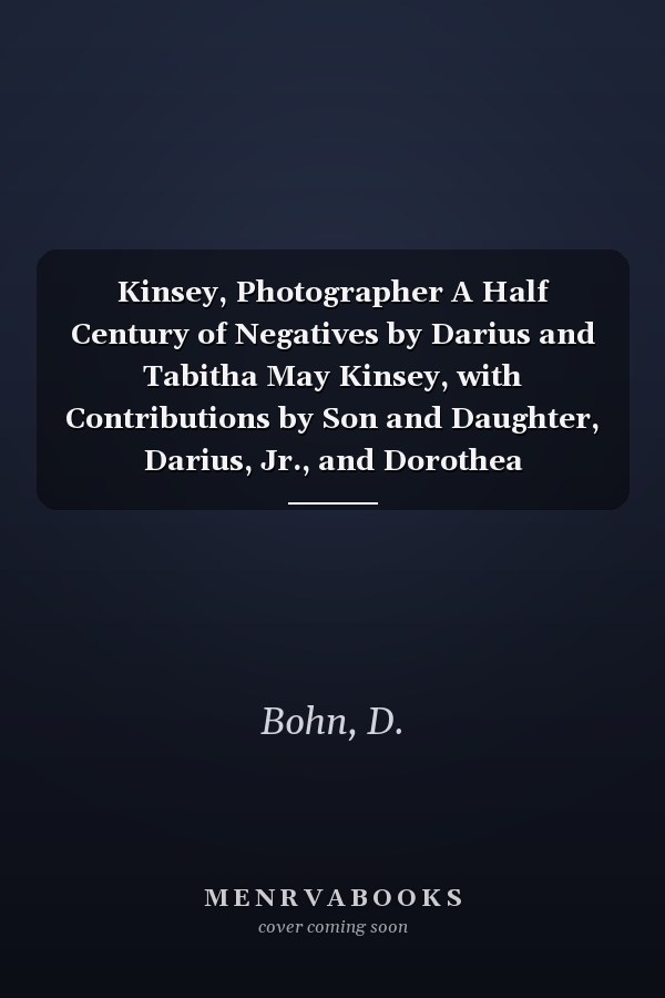 Kinsey, Photographer A Half Century of Negatives by Darius and Tabitha May Kinsey, with Contributions by Son and Daughter, Darius, Jr., and Dorothea