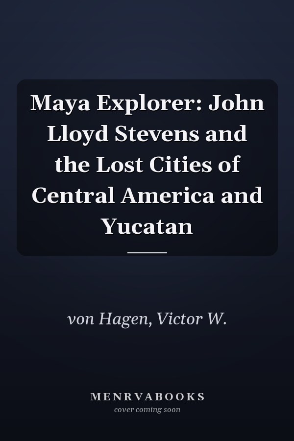 Maya Explorer: John Lloyd Stevens and the Lost Cities of Central America and Yucatan