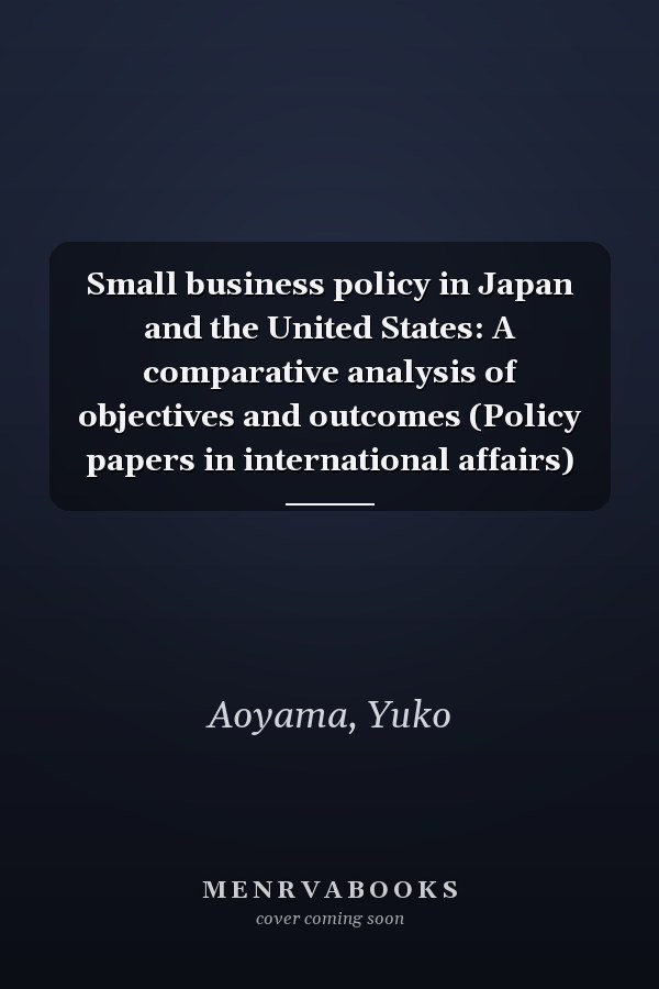 Small business policy in Japan and the United States: A comparative analysis of objectives and outcomes (Policy papers in international affairs)