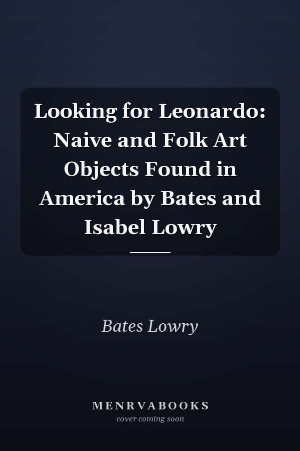 Looking for Leonardo: Naive and Folk Art Objects Found in America by Bates and Isabel Lowry