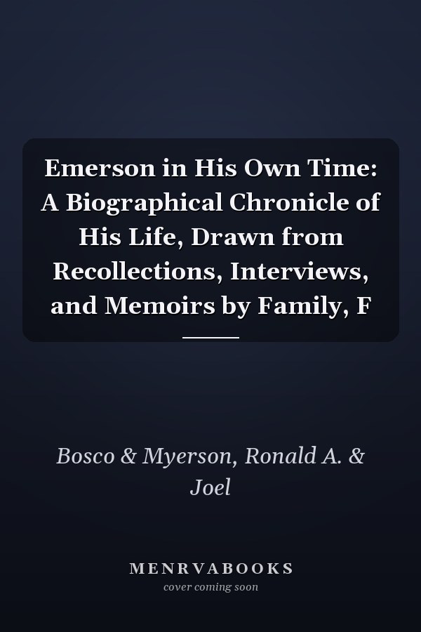 Emerson in His Own Time: A Biographical Chronicle of His Life, Drawn from Recollections, Interviews, and Memoirs by Family, F