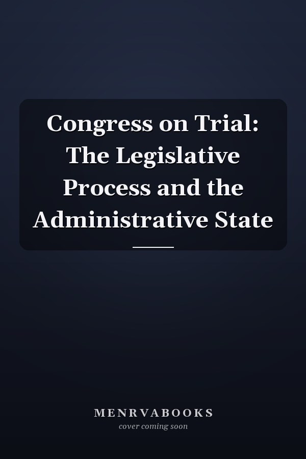 Congress on Trial: The Legislative Process and the Administrative State