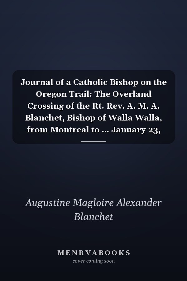 Journal of a Catholic Bishop on the Oregon Trail: The Overland Crossing of the Rt. Rev. A. M. A. Blanchet, Bishop of Walla Walla, from Montreal to ... January 23, 1851 (English and French Edition)