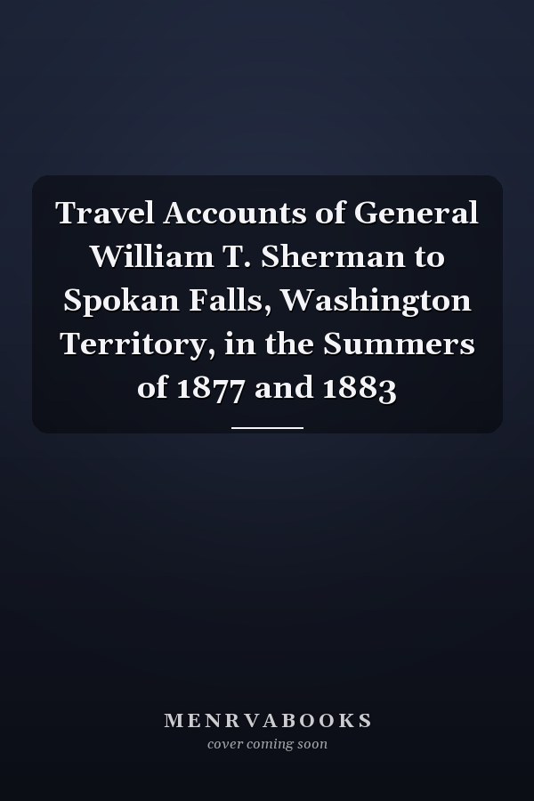 Travel Accounts of General William T. Sherman to Spokan Falls, Washington Territory, in the Summers of 1877 and 1883