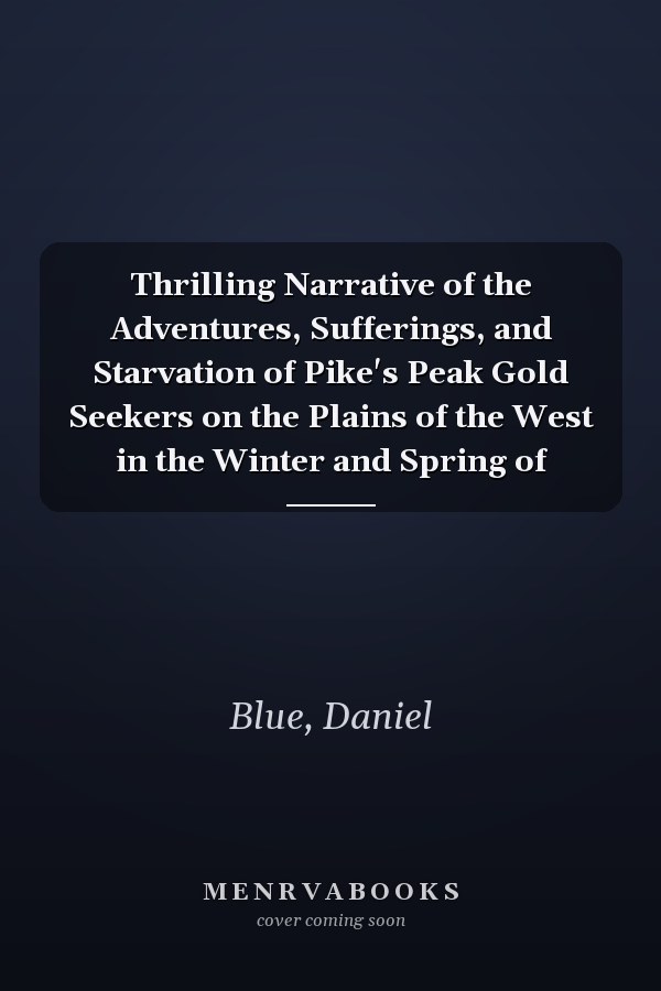 Thrilling Narrative of the Adventures, Sufferings, and Starvation of Pike's Peak Gold Seekers on the Plains of the West in the Winter and Spring of