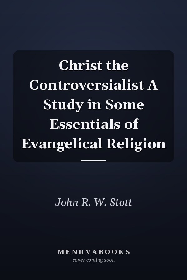 Christ the Controversialist A Study in Some Essentials of Evangelical Religion