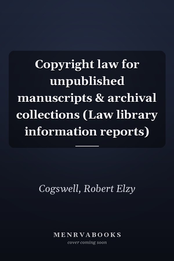 Copyright law for unpublished manuscripts & archival collections (Law library information reports)