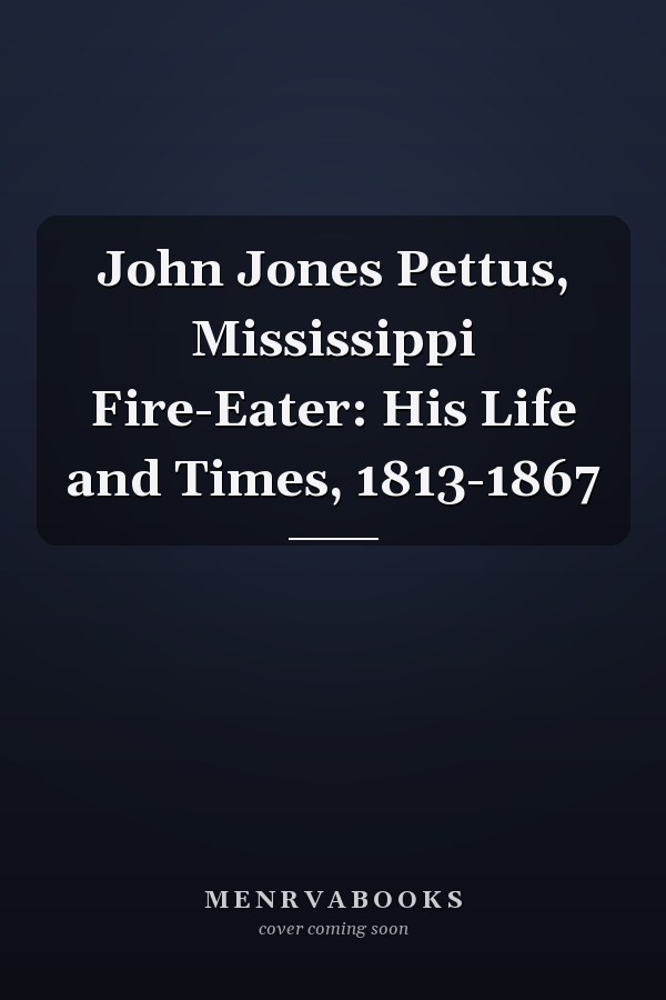 John Jones Pettus, Mississippi Fire-Eater: His Life and Times, 1813-1867