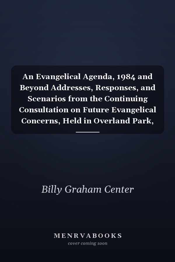 An Evangelical Agenda, 1984 and Beyond Addresses, Responses, and Scenarios from the Continuing Consultation on Future Evangelical Concerns, Held in Overland Park, Kansas, December 11-14, 1979