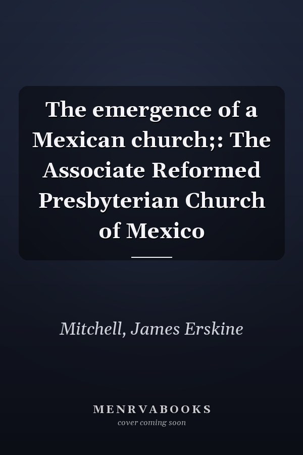 The emergence of a Mexican church;: The Associate Reformed Presbyterian Church of Mexico
