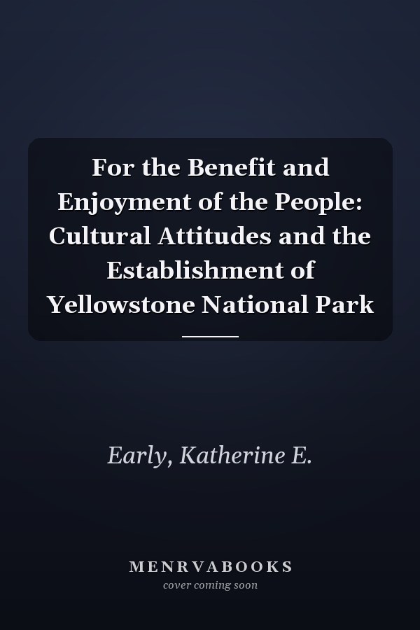 For the Benefit and Enjoyment of the People: Cultural Attitudes and the Establishment of Yellowstone National Park