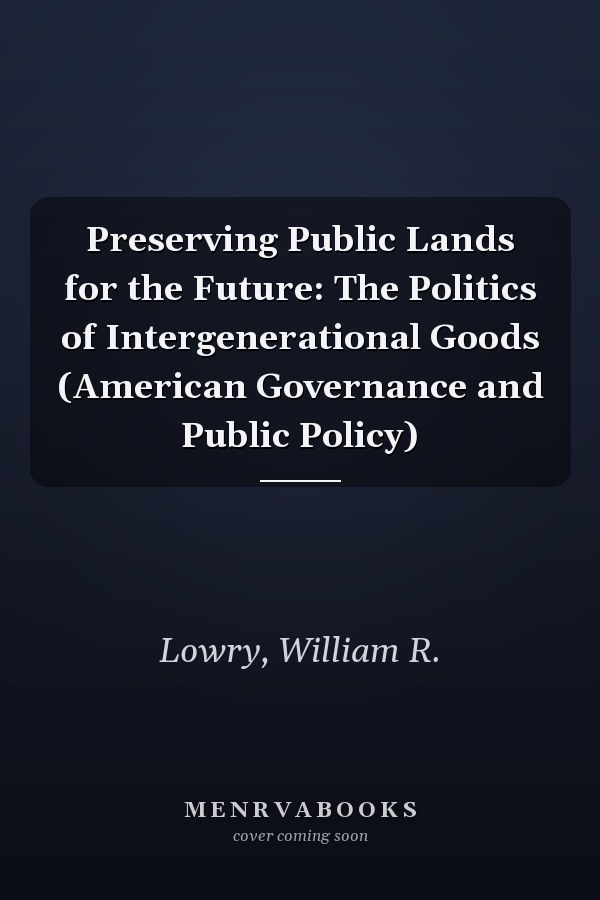 Preserving Public Lands for the Future: The Politics of Intergenerational Goods (American Governance and Public Policy)