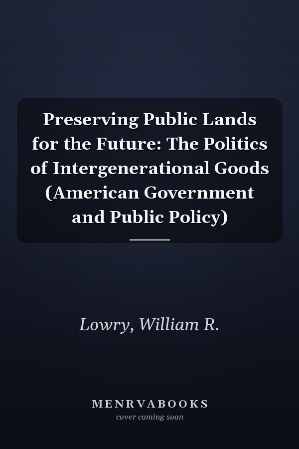 Preserving Public Lands for the Future: The Politics of Intergenerational Goods (American Government and Public Policy)