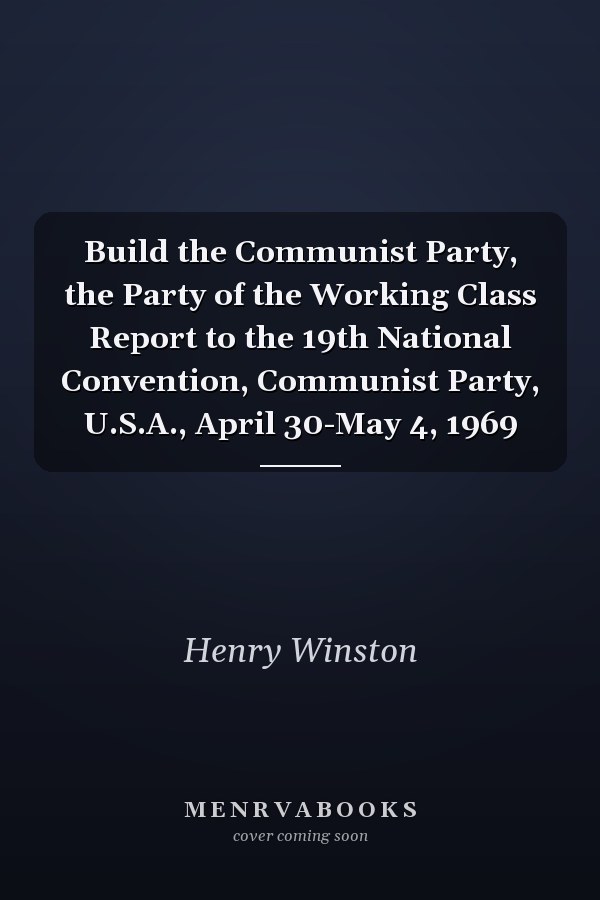Build the Communist Party, the Party of the Working Class Report to the 19th National Convention, Communist Party, U.S.A., April 30-May 4, 1969