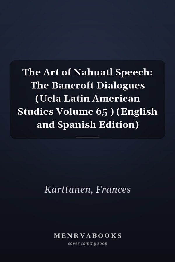 The Art of Nahuatl Speech: The Bancroft Dialogues (Ucla Latin American Studies Volume 65 ) (English and Spanish Edition)