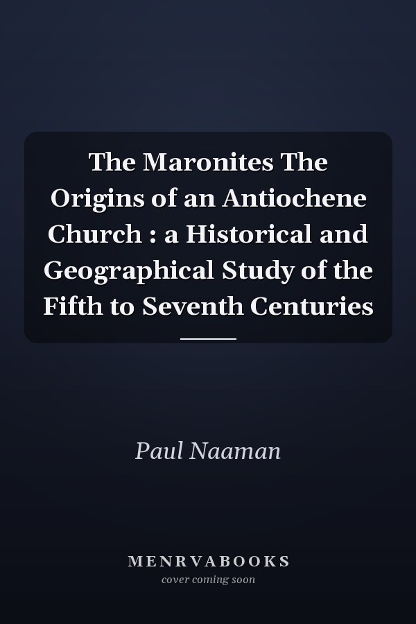 The Maronites The Origins of an Antiochene Church : a Historical and Geographical Study of the Fifth to Seventh Centuries