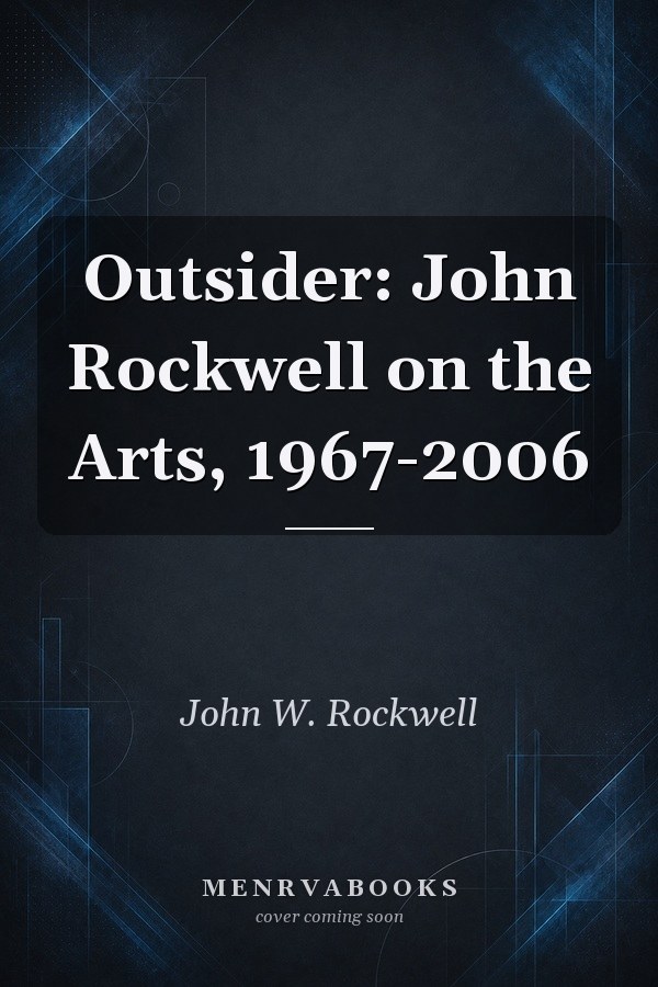 Outsider: John Rockwell on the Arts, 1967-2006