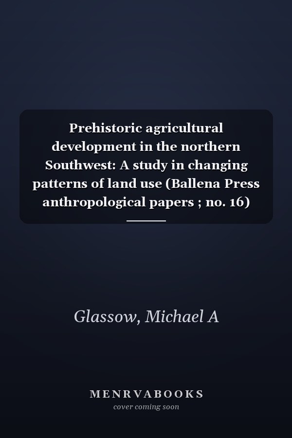 Prehistoric agricultural development in the northern Southwest: A study in changing patterns of land use (Ballena Press anthropological papers ; no. 16)