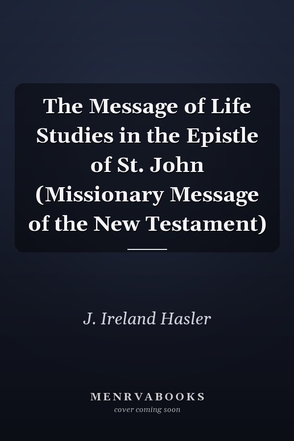 The Message of Life Studies in the Epistle of St. John (Missionary Message of the New Testament)