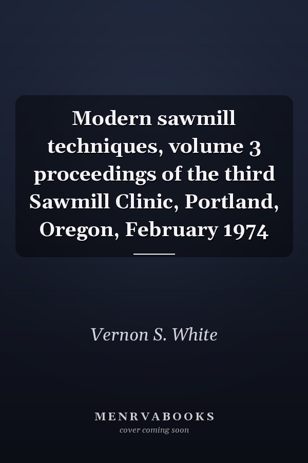 Modern sawmill techniques, volume 3 proceedings of the third Sawmill Clinic, Portland, Oregon, February 1974