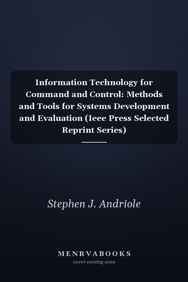 Information Technology for Command and Control: Methods and Tools for Systems Development and Evaluation (Ieee Press Selected Reprint Series)