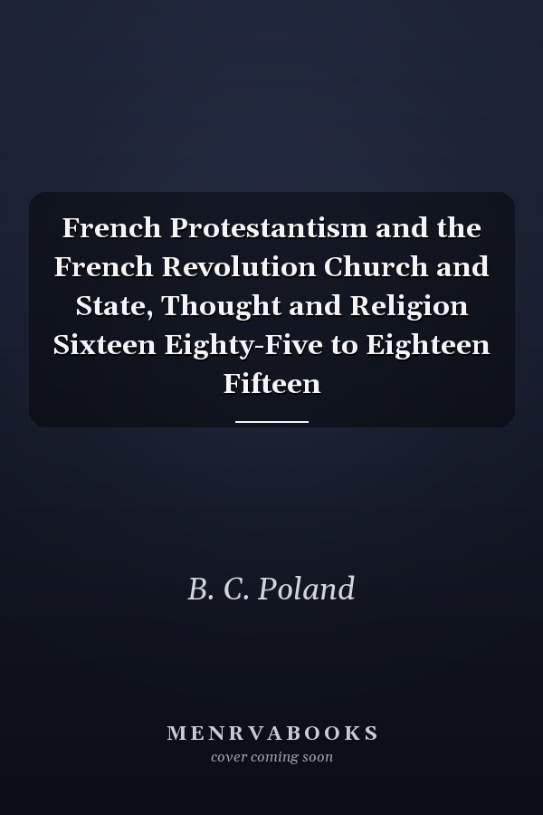French Protestantism and the French Revolution Church and State, Thought and Religion Sixteen Eighty-Five to Eighteen Fifteen