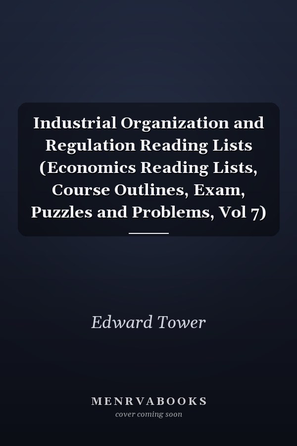 Industrial Organization and Regulation Reading Lists (Economics Reading Lists, Course Outlines, Exam, Puzzles and Problems, Vol 7)