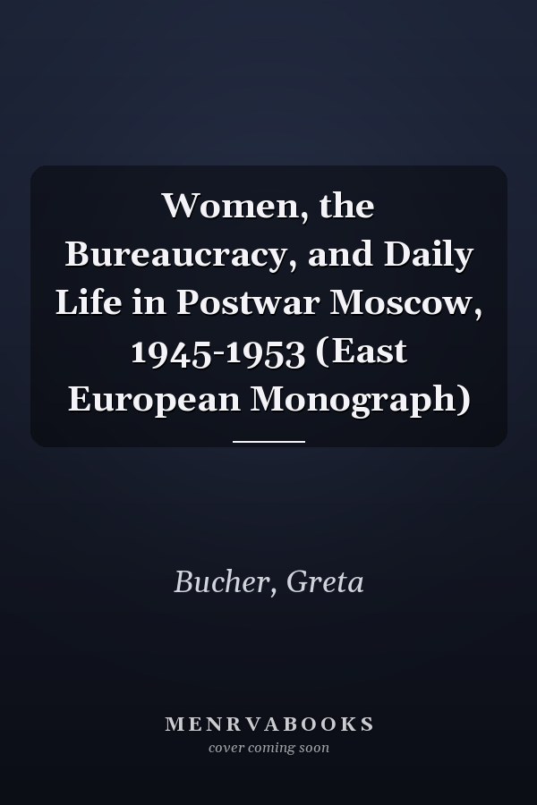 Women, the Bureaucracy, and Daily Life in Postwar Moscow, 1945-1953 (East European Monograph)
