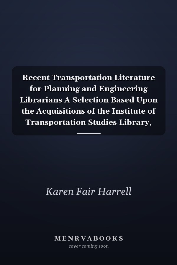Recent Transportation Literature for Planning and Engineering Librarians A Selection Based Upon the Acquisitions of the Institute of Transportation Studies Library, University of California, Berkeley