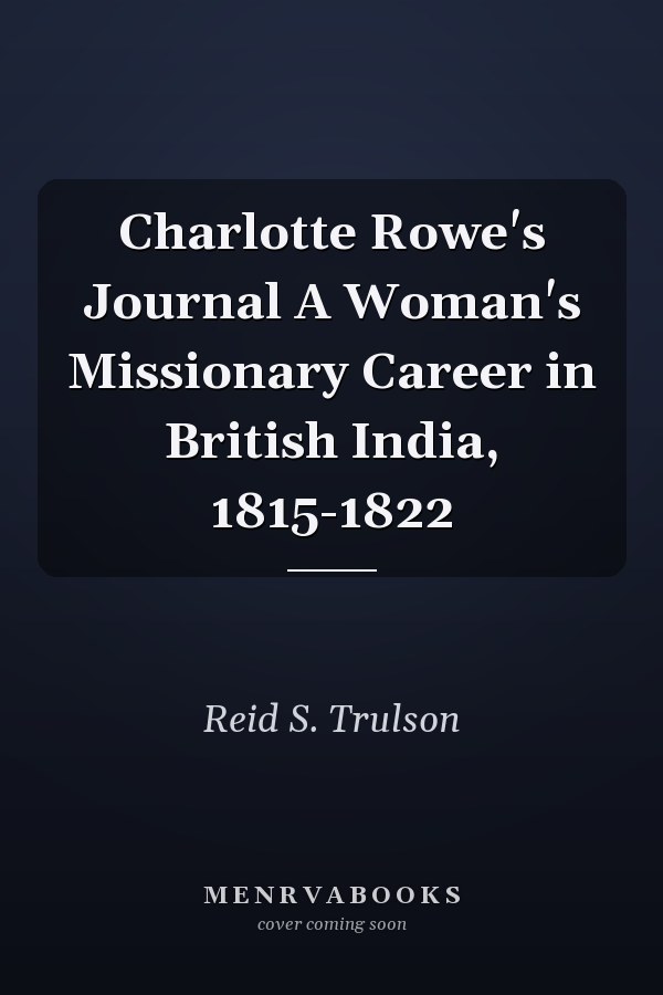 Charlotte Rowe's Journal A Woman's Missionary Career in British India, 1815-1822