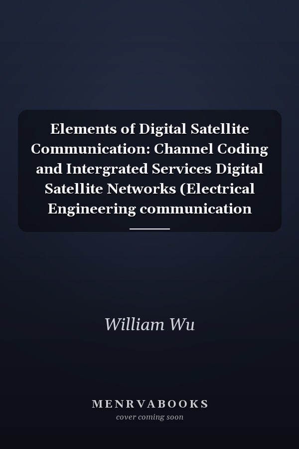 Elements of Digital Satellite Communication: Channel Coding and Intergrated Services Digital Satellite Networks (Electrical Engineering communication