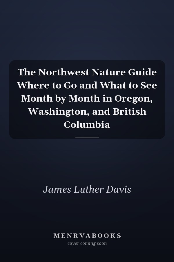 The Northwest Nature Guide Where to Go and What to See Month by Month in Oregon, Washington, and British Columbia