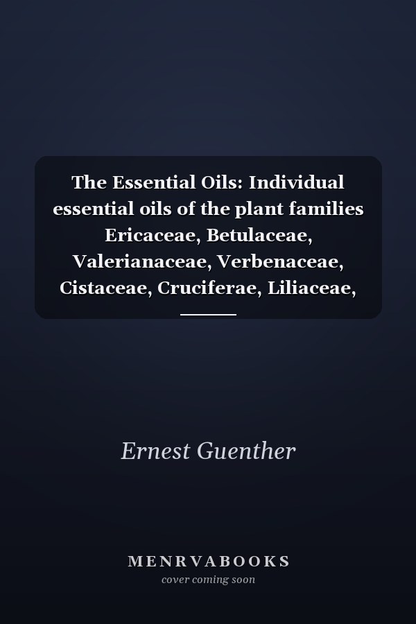 The Essential Oils: Individual essential oils of the plant families Ericaceae, Betulaceae, Valerianaceae, Verbenaceae, Cistaceae, Cruciferae, Liliaceae, Iridaceae, Araceae, Palmae, Cyperaceae, Moraceae, Aristolochiaceae, Chenopodiaceae, Ranunculaceae, Euphorbiaceae, Malvaceae, Usneaceae, Podocarpaceae, Pinaceae, Taxodiaceae, and Cupress
