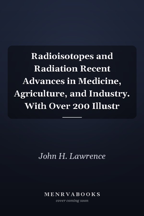 Radioisotopes and Radiation Recent Advances in Medicine, Agriculture, and Industry. With Over 200 Illustr