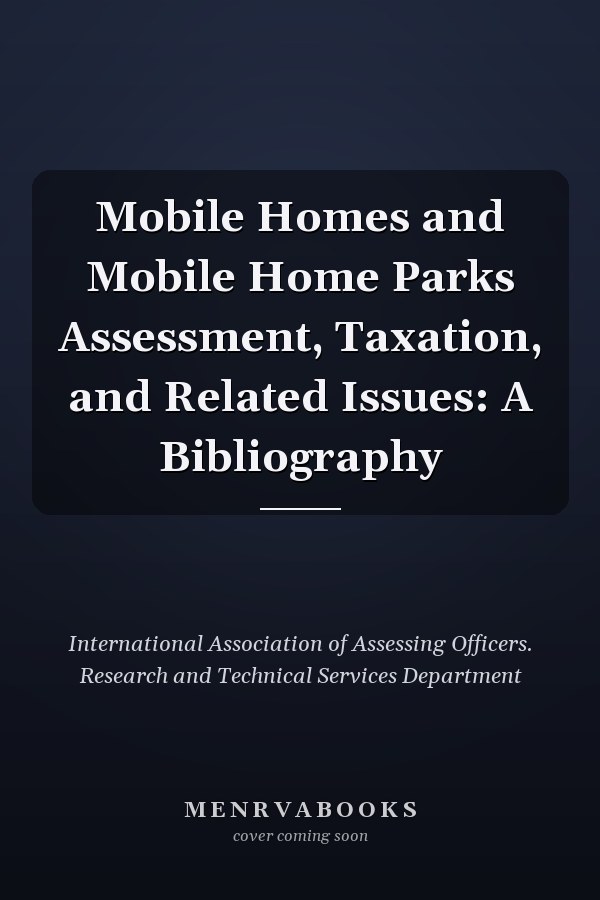 Mobile Homes and Mobile Home Parks Assessment, Taxation, and Related Issues: A Bibliography