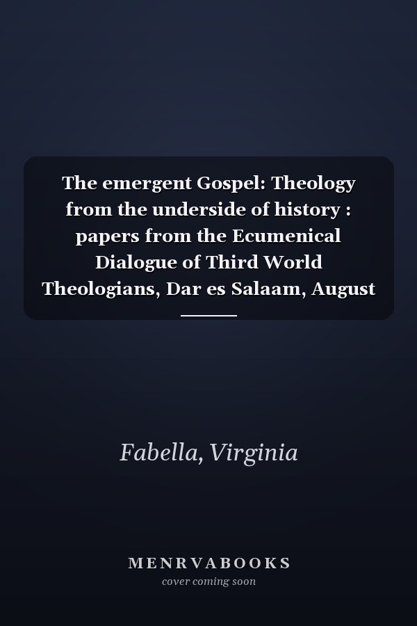 The emergent Gospel: Theology from the underside of history : papers from the Ecumenical Dialogue of Third World Theologians, Dar es Salaam, August 5-12, 1976