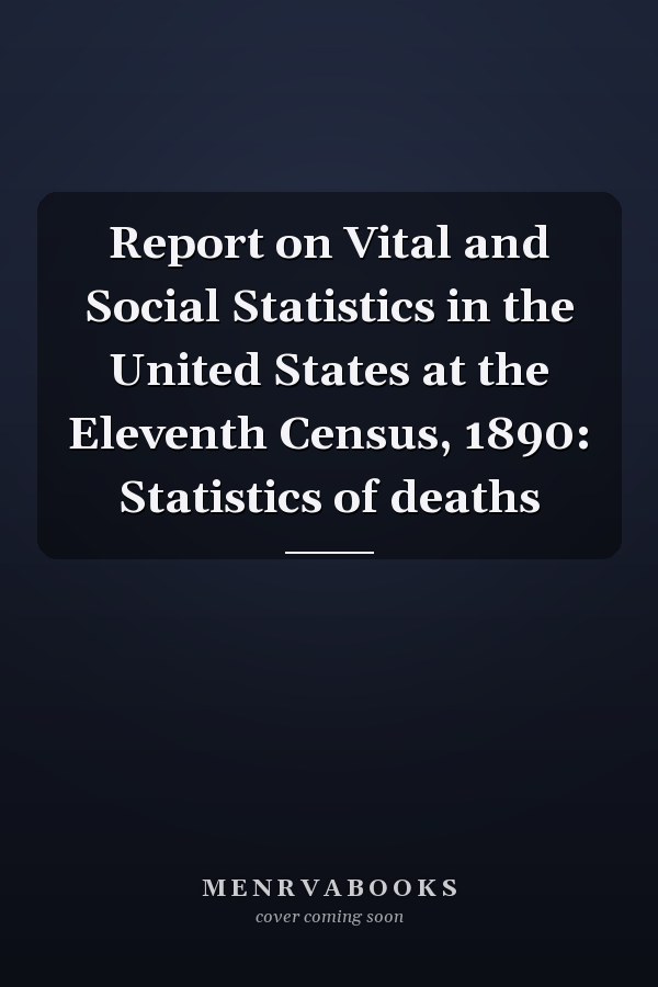 Report on Vital and Social Statistics in the United States at the Eleventh Census, 1890: Statistics of deaths