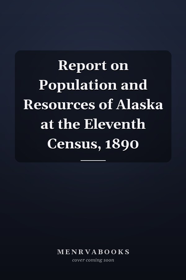 Report on Population and Resources of Alaska at the Eleventh Census, 1890