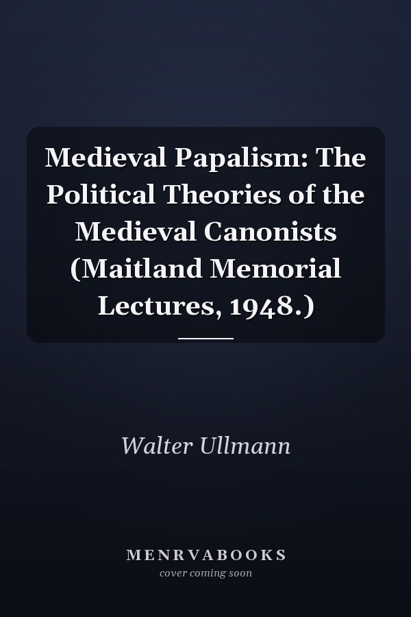 Medieval Papalism: The Political Theories of the Medieval Canonists (Maitland Memorial Lectures, 1948.)