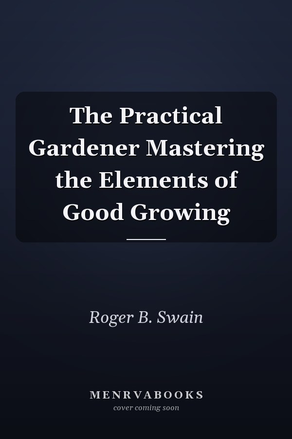 The Practical Gardener Mastering the Elements of Good Growing