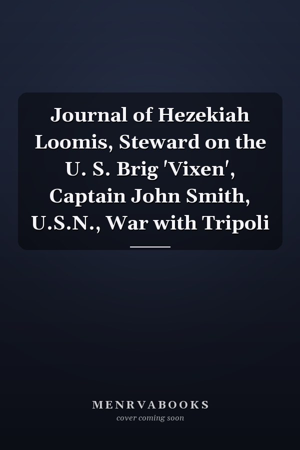 Journal of Hezekiah Loomis, Steward on the U. S. Brig 'Vixen', Captain John Smith, U.S.N., War with Tripoli
